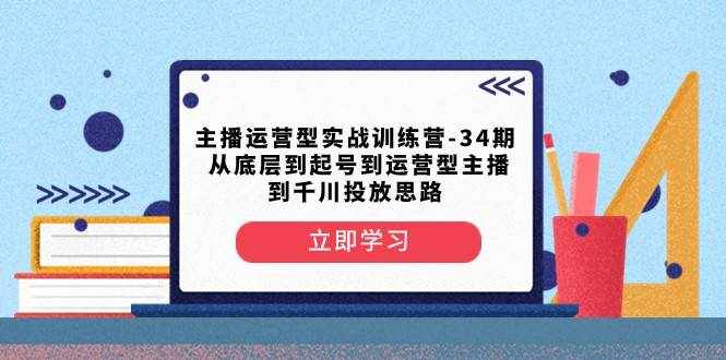 主播运营型实战训练营-第34期 从底层到起号到运营型主播到千川投放思路-泰戈创艺资源库