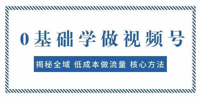 0基础学做视频号：揭秘全域 低成本做流量 核心方法 快速出爆款 轻松变现-泰戈创艺资源库