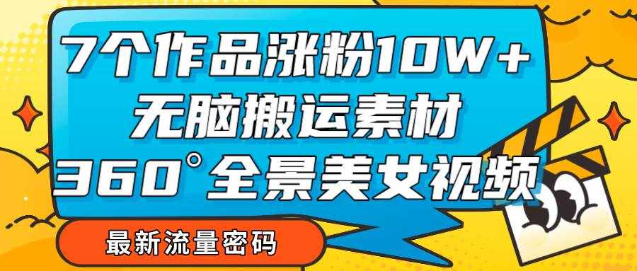 7个作品涨粉10W+，无脑搬运素材，全景美女视频爆款-泰戈创艺资源库