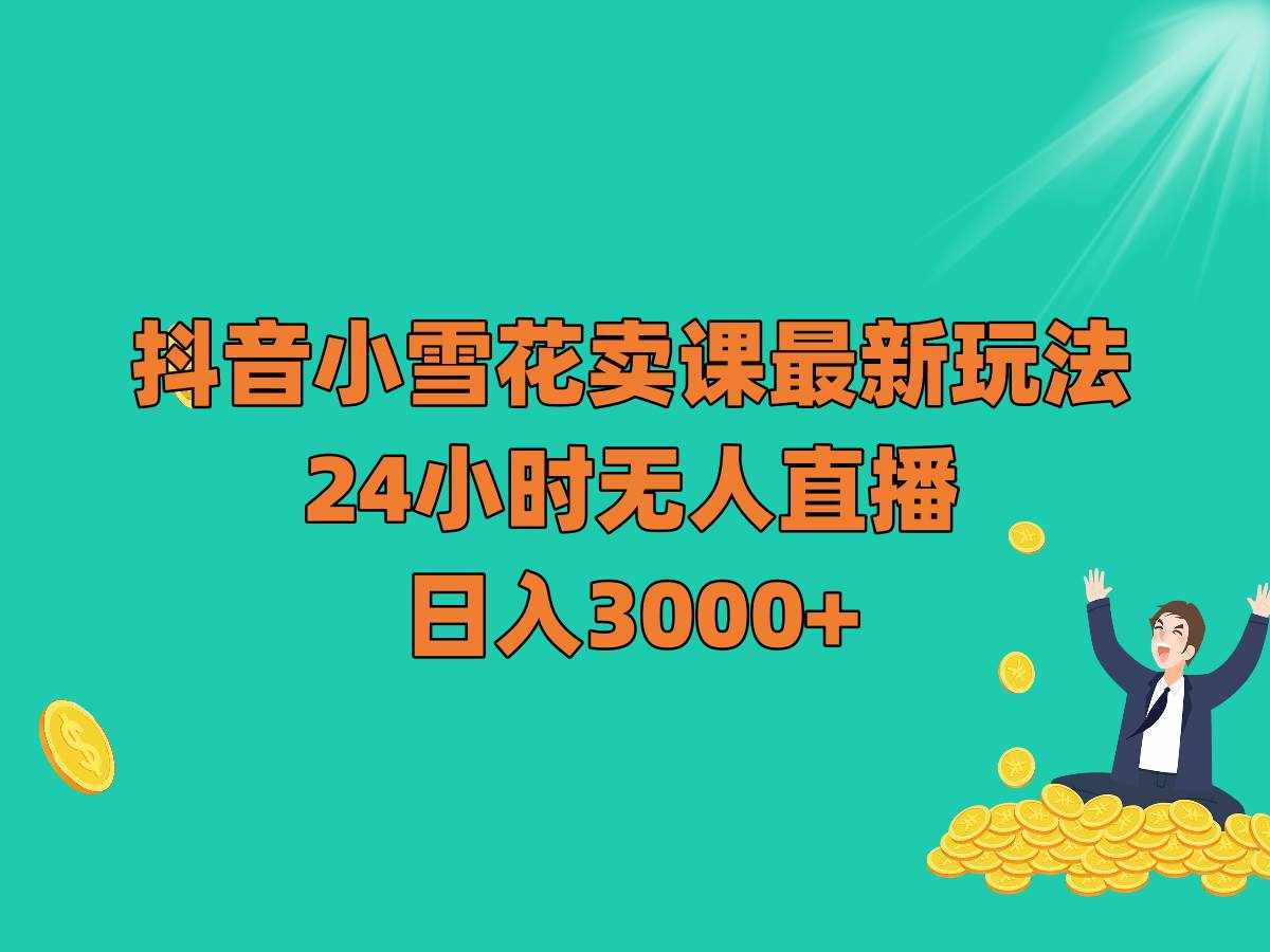 抖音小雪花卖课最新玩法，24小时无人直播，日入3000+-泰戈创艺资源库