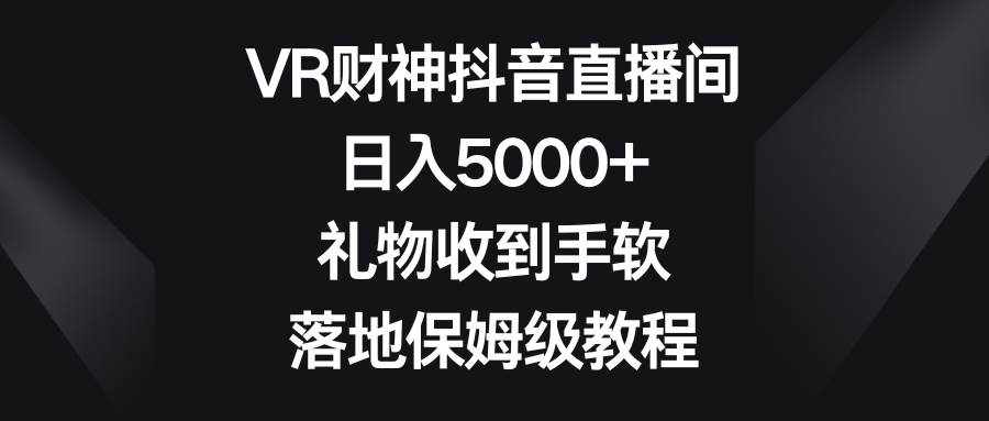 VR财神抖音直播间，日入5000+，礼物收到手软，落地保姆级教程-泰戈创艺资源库