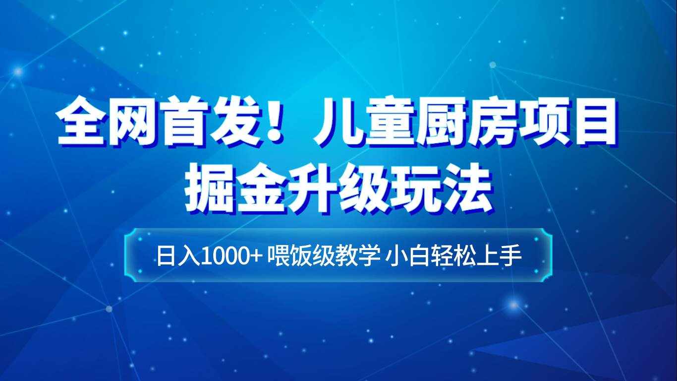 全网首发！儿童厨房项目掘金升级玩法，日入1000+，喂饭级教学，小白轻松上手-泰戈创艺资源库