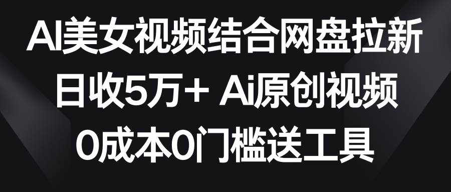 AI美女视频结合网盘拉新，日收5万+ 两分钟一条Ai原创视频，0成本0门槛送工具-泰戈创艺资源库