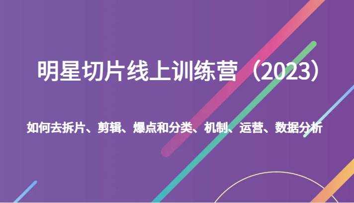 明星切片线上训练营（2023）如何去拆片、剪辑、爆点和分类、机制、运营、数据分析-泰戈创艺资源库