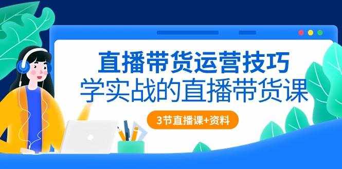 直播带货运营技巧，学实战的直播带货课（3节直播课+配套资料）-泰戈创艺资源库