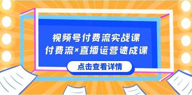 视频号付费流实战课，付费流×直播运营速成课，让你快速掌握视频号核心运营技能-泰戈创艺资源库