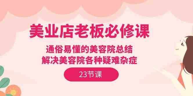 美业店老板必修课：通俗易懂的美容院总结，解决美容院各种疑难杂症（23节）-泰戈创艺资源库