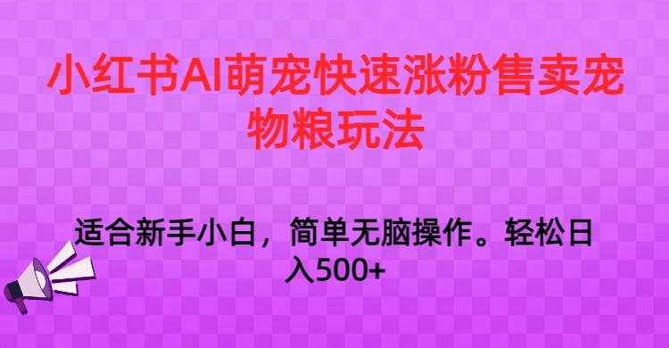 小红书AI萌宠快速涨粉售卖宠物粮玩法，日入1000+-泰戈创艺资源库