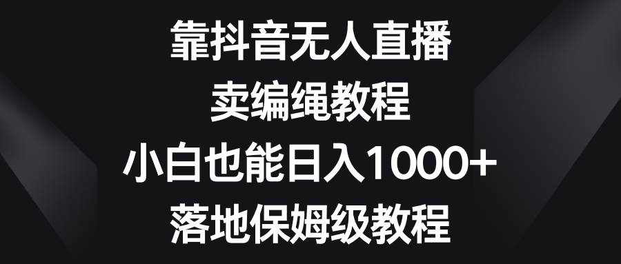 靠抖音无人直播，卖编绳教程，小白也能日入1000+，落地保姆级教程-泰戈创艺资源库