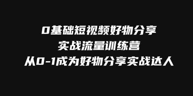 0基础短视频好物分享实战流量训练营，从0-1成为好物分享实战达人-泰戈创艺资源库