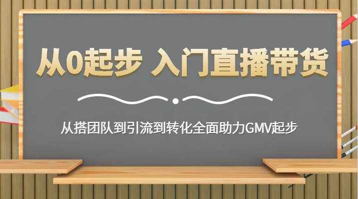 从0起步 入门直播带货 从搭团队到引流到转化全面助力GMV起步-泰戈创艺资源库