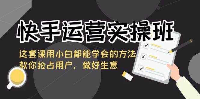 快手运营实操班，这套课用小白都能学会的方法教你抢占用户，做好生意-泰戈创艺资源库