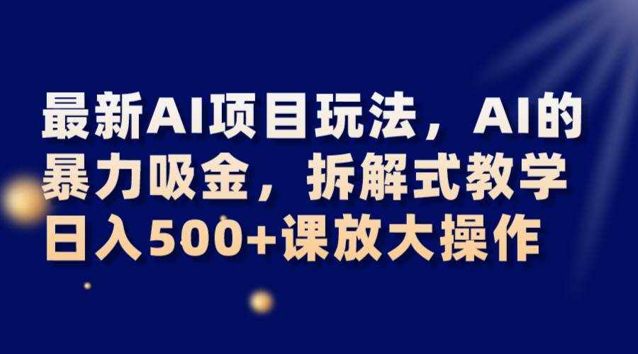 最新AI项目玩法，AI的暴力吸金，拆解式教学，日入500+课放大操作-泰戈创艺资源库