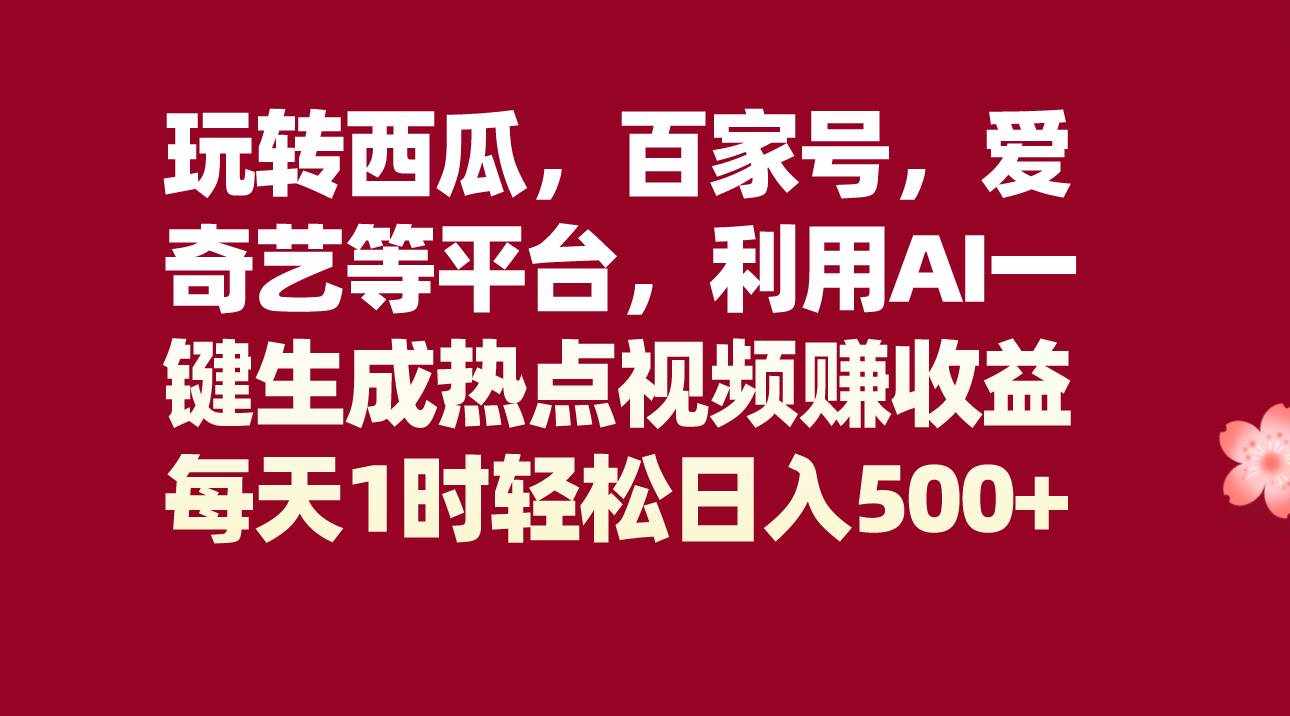 玩转西瓜，百家号，爱奇艺等平台，AI一键生成热点视频，每天1时轻松日入500+-泰戈创艺资源库