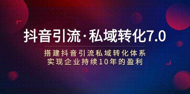 抖音引流·私域转化7.0：搭建抖音引流·私域转化体系 实现企业持续10年盈利-泰戈创艺资源库