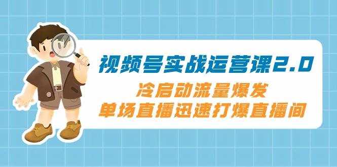 视频号实战运营课2.0，冷启动流量爆发，单场直播迅速打爆直播间-泰戈创艺资源库