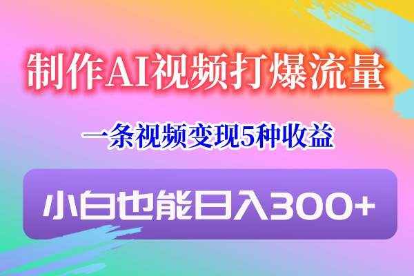 制作AI视频打爆流量，一条视频变现5种收益，小白也能日入300+-泰戈创艺资源库