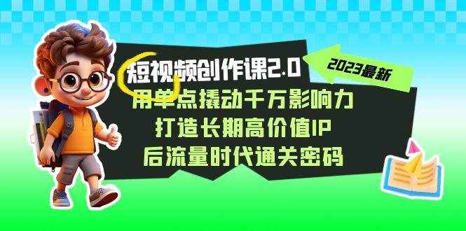 视频创作课2.0，用单点撬动千万影响力，打造长期高价值IP 后流量时代通关密码-泰戈创艺资源库