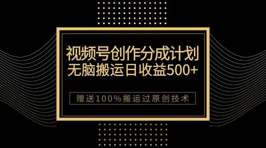 最新视频号创作分成计划，无脑搬运一天收益500+，100%搬运过原创技巧-泰戈创艺资源库