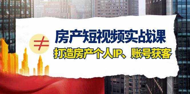 房产短视频实战课，手把手教你0基础打造房产个人IP，账号获客房产个人IP、账号获客-泰戈创艺资源库