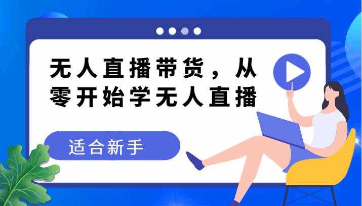 无人直播带货变现教程，从零开始学无人直播，适合新手-泰戈创艺资源库