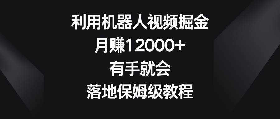 利用机器人视频掘金，月赚12000+，有手就会，落地保姆级教程-泰戈创艺资源库