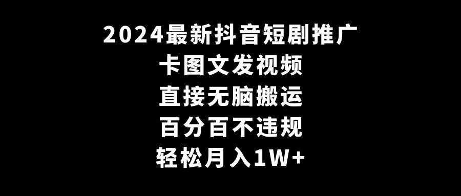 2024最新抖音短剧推广，卡图文发视频，直接无脑搬，百分百不违规，轻松月入1W+-泰戈创艺资源库