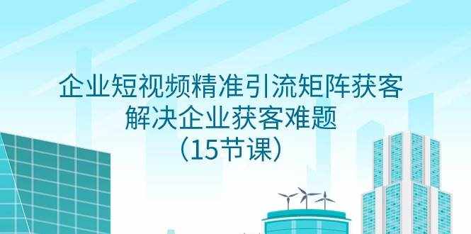 企业短视频精准引流矩阵获客，解决企业获客难题（15节课）-泰戈创艺资源库