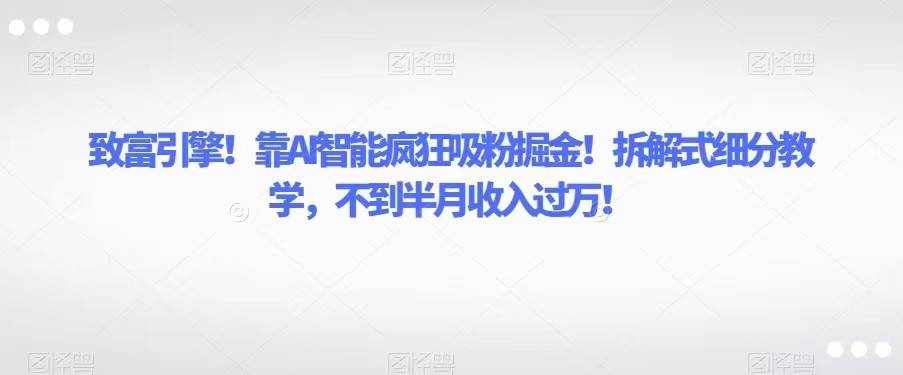 致富引擎！靠AI智能疯狂吸粉掘金！拆解式细分教学，不到半月收入过万！-泰戈创艺资源库