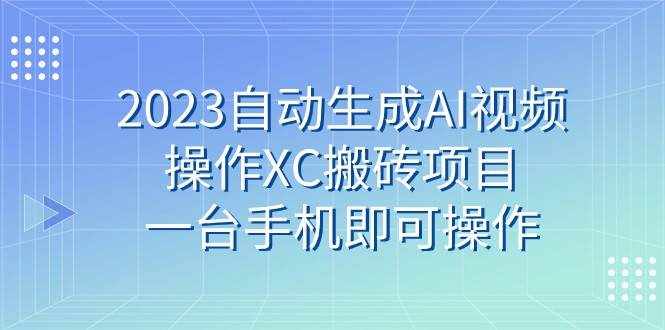 2023自动生成AI视频操作XC搬砖项目，一台手机即可操作-泰戈创艺资源库