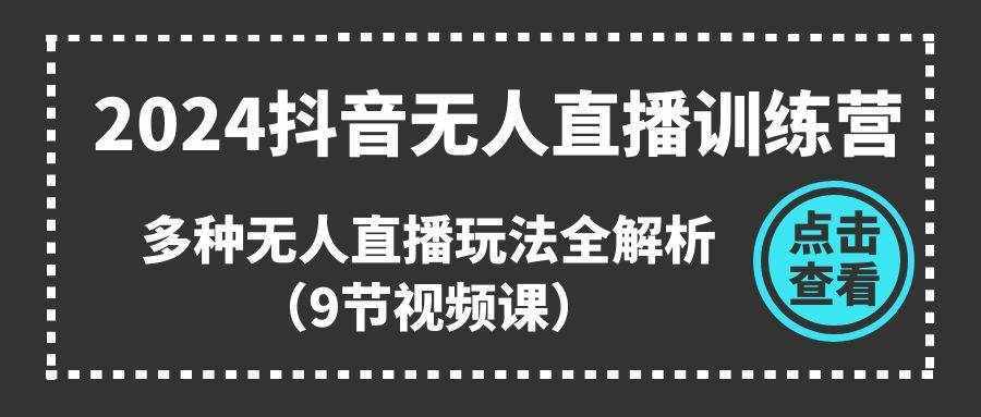 2024抖音无人直播训练营，多种无人直播玩法全解析（9节视频课）-泰戈创艺资源库