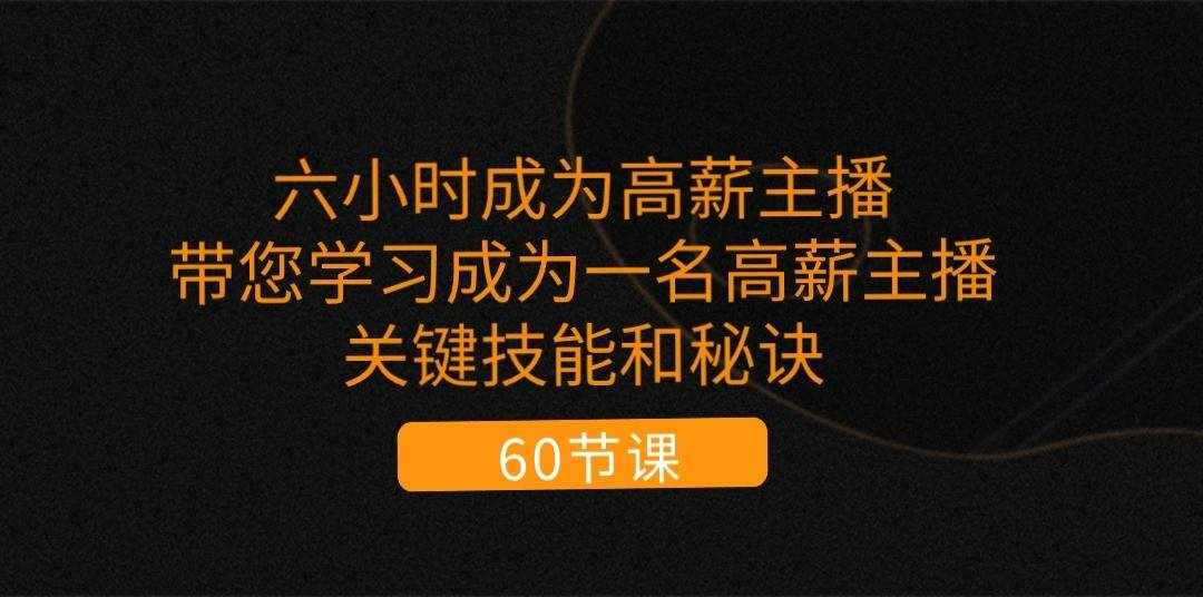 六小时成为高薪主播：带您学习成为一名高薪主播的关键技能和秘诀（62节）-泰戈创艺资源库