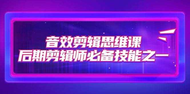 音效剪辑思维课，后期剪辑师必备技能之一（8节课）-泰戈创艺资源库