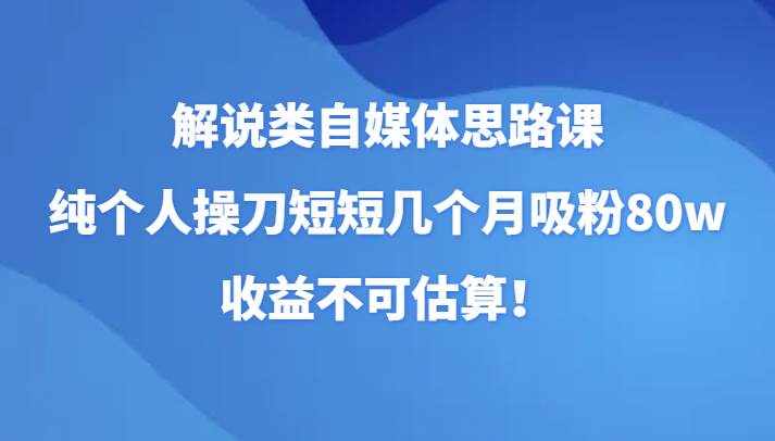 解说类自媒体思路课，纯个人操刀短短几个月吸粉80w，收益不可估算！-泰戈创艺资源库