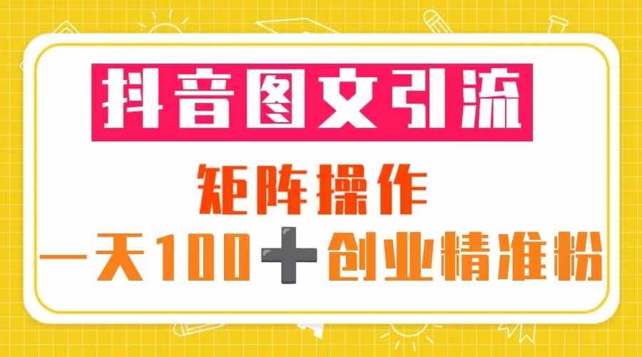 抖音图文引流 矩阵操作 一天100+创业精准粉（5节视频课+素材模板）-泰戈创艺资源库