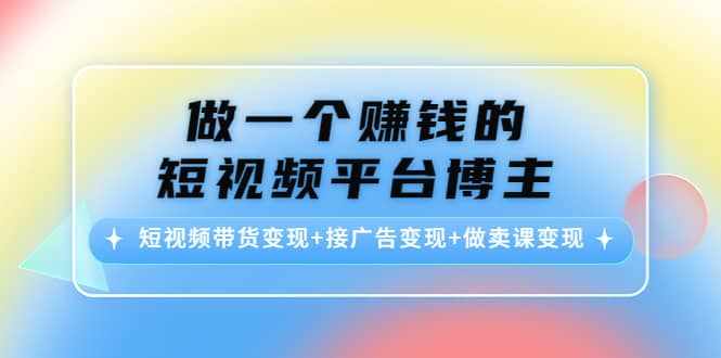 短视频带货变现+接广告变现+做卖课变现-泰戈创艺资源库