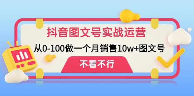 抖音图文号实战运营教程：从0-100做一个月销售10w+图文号-泰戈创艺资源库