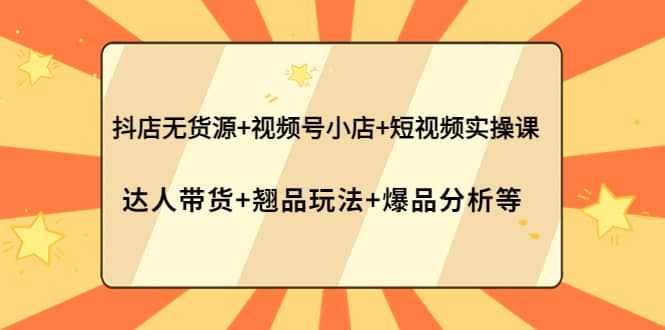 抖店无货源+视频号小店+短视频实操课：达人带货+翘品玩法+爆品分析等-泰戈创艺资源库