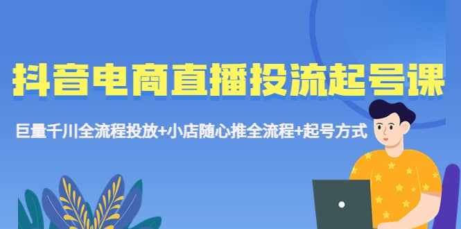 抖音电商直播投流起号课程 巨量千川全流程投放+小店随心推全流程+起号方式-泰戈创艺资源库