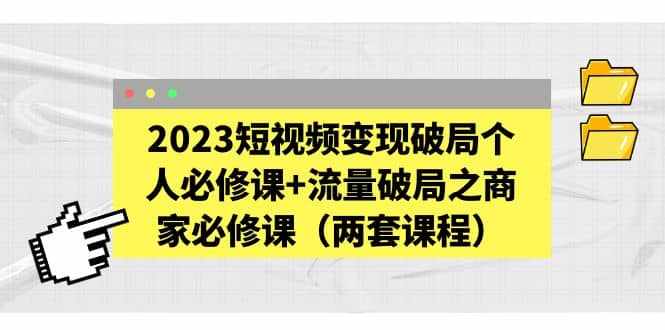 2023短视频变现破局个人必修课+流量破局之商家必修课（两套课程）-泰戈创艺资源库