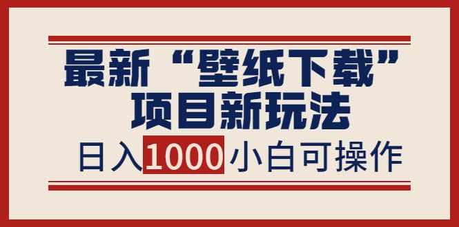 最新“壁纸下载”项目新玩法，小白零基础照抄也能日入1000+-泰戈创艺资源库