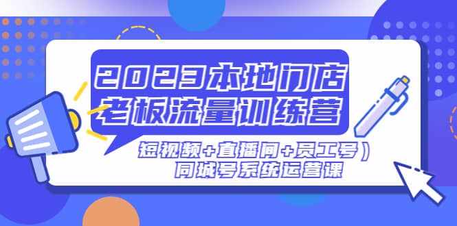 2023本地门店老板流量训练营（短视频+直播间+员工号）同城号系统运营课-泰戈创艺资源库