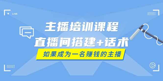 主播培训课程：直播间搭建+话术，如何快速成为一名赚钱的主播-泰戈创艺资源库