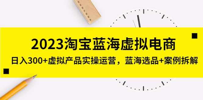 2023淘宝蓝海虚拟电商，虚拟产品实操运营，蓝海选品+案例拆解-泰戈创艺资源库