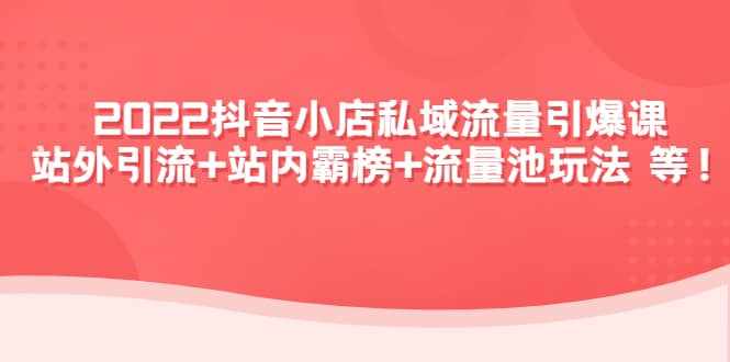 2022抖音小店私域流量引爆课：站外Y.L+站内霸榜+流量池玩法等等-泰戈创艺资源库