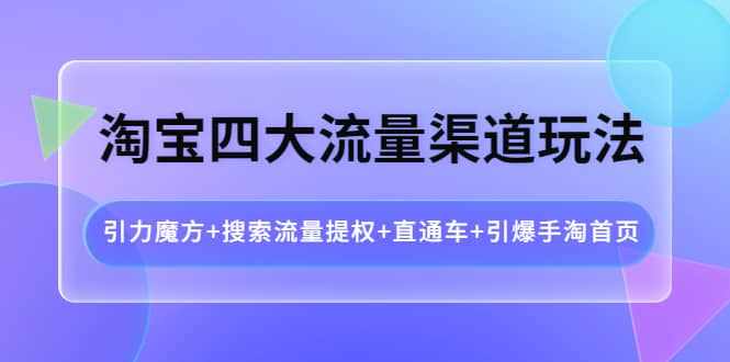 淘宝四大流量渠道玩法：引力魔方+搜索流量提权+直通车+引爆手淘首页-泰戈创艺资源库