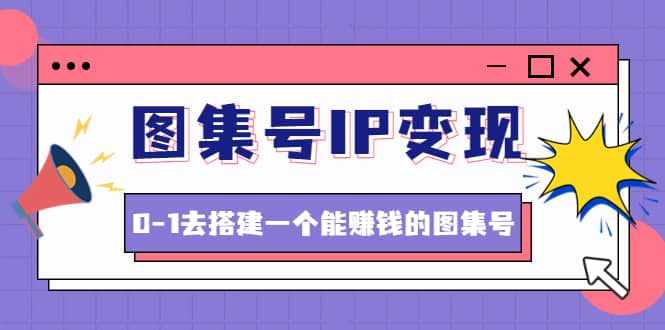 图集号IP变现，0-1去搭建一个能ZQ的图集号（文档+资料+视频）无水印-泰戈创艺资源库