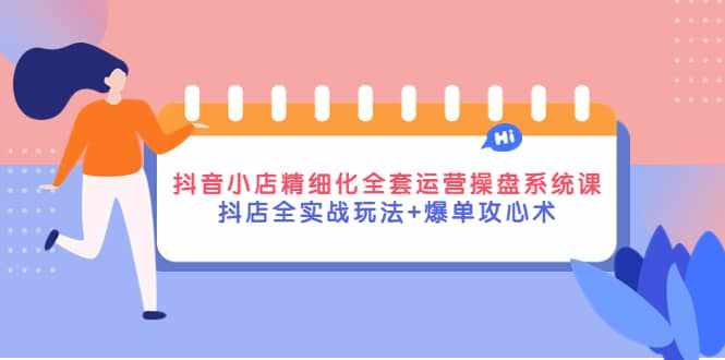 抖音小店精细化全套运营操盘系统课，抖店全实战玩法+爆单攻心术-泰戈创艺资源库