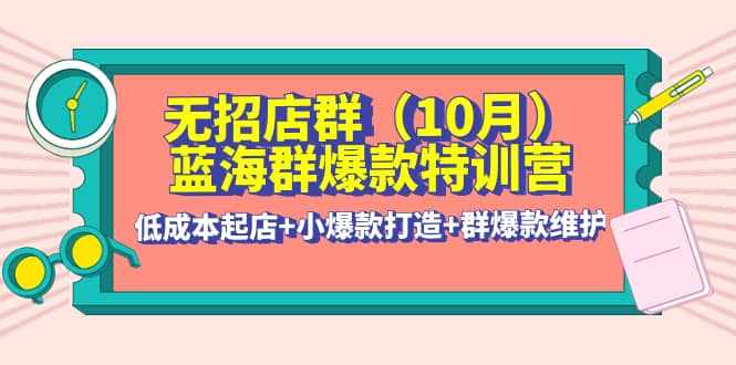 无招店群·蓝海群爆款特训营(10月新课) 低成本起店+小爆款打造+群爆款维护-泰戈创艺资源库