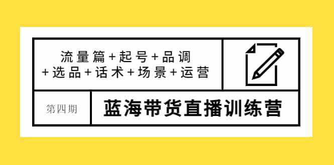 第四期蓝海带货直播训练营：流量篇+起号+品调+选品+话术+场景+运营-泰戈创艺资源库